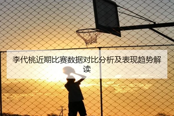 李代桃近期比赛数据对比分析及表现趋势解读