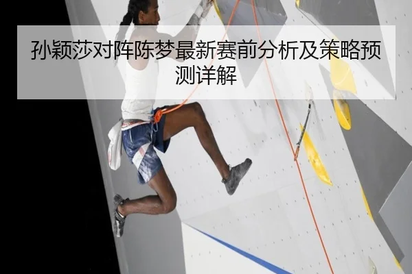 孙颖莎对阵陈梦最新赛前分析及策略预测详解