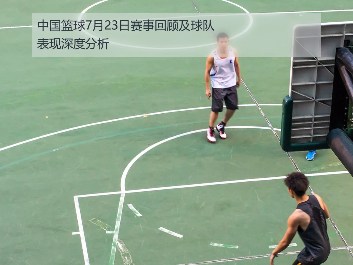 中国篮球7月23日赛事回顾及球队表现深度分析